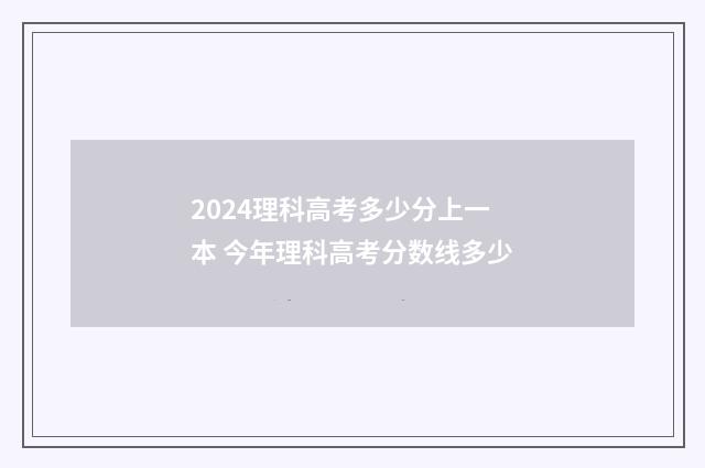 2024理科高考多少分上一本 今年理科高考分数线多少