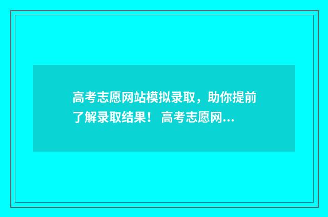 高考志愿网站模拟录取,助你提前了解录取结果! 高考志愿网站模拟