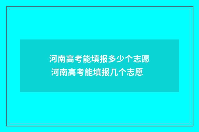 河南高考能填报多少个志愿 河南高考能填报几个志愿