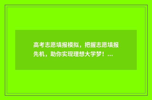 高考志愿填报模拟，把握志愿填报先机，助你实现理想大学梦！ 高考志愿填报模拟视频