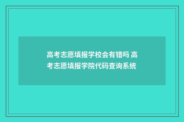 高考志愿填报学校会有错吗 高考志愿填报学院代码查询系统