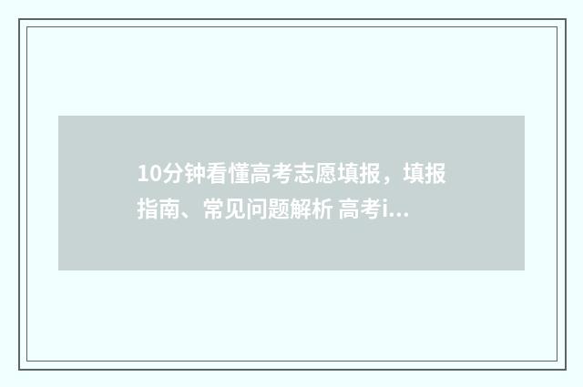 10分钟看懂高考志愿填报,填报指南、常见问题解析 高考ing