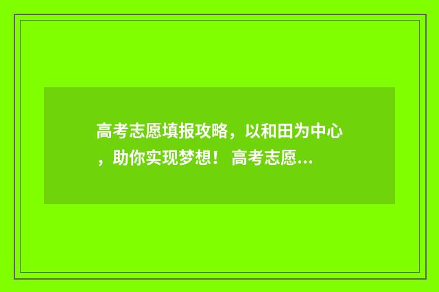 高考志愿填报攻略，以和田为中心，助你实现梦想！ 高考志愿填报攻略湖南