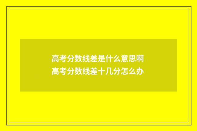 高考分数线差是什么意思啊 高考分数线差十几分怎么办