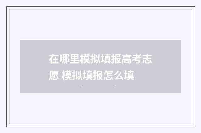 在哪里模拟填报高考志愿 模拟填报怎么填