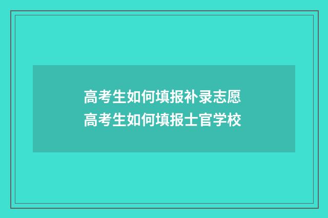 高考生如何填报补录志愿 高考生如何填报士官学校