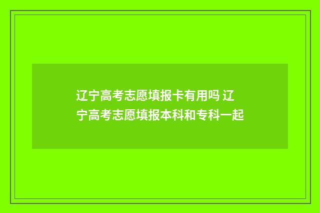 辽宁高考志愿填报卡有用吗 辽宁高考志愿填报本科和专科一起