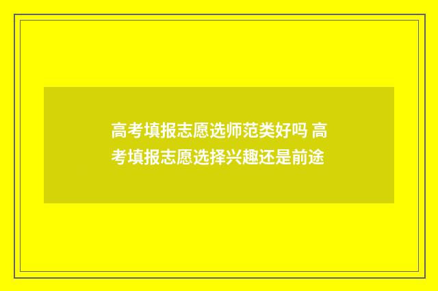 高考填报志愿选师范类好吗 高考填报志愿选择兴趣还是前途