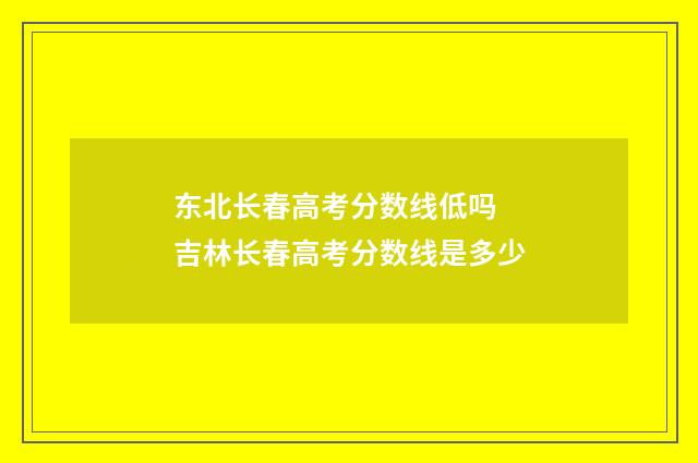 东北长春高考分数线低吗 吉林长春高考分数线是多少