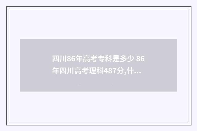 四川86年高考专科是多少 86年四川高考理科487分,什么水平