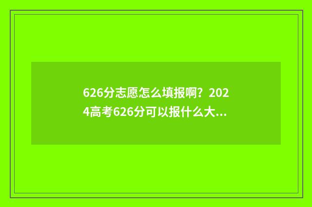 626分志愿怎么填报啊?2024高考626分可以报什么大学 高考96个志愿怎么填