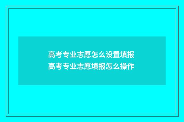 高考专业志愿怎么设置填报 高考专业志愿填报怎么操作
