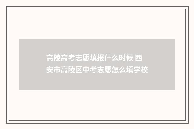 高陵高考志愿填报什么时候 西安市高陵区中考志愿怎么填学校
