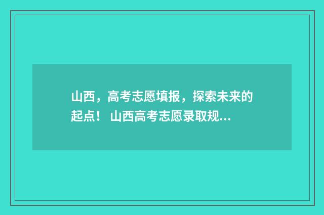山西,高考志愿填报,探索未来的起点! 山西高考志愿录取规则