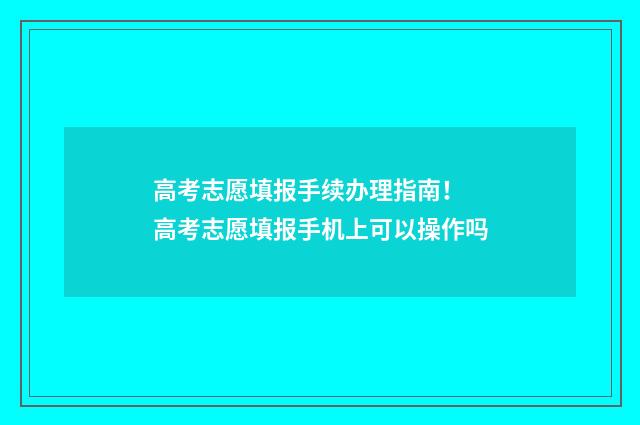 高考志愿填报手续办理指南！ 高考志愿填报手机上可以操作吗