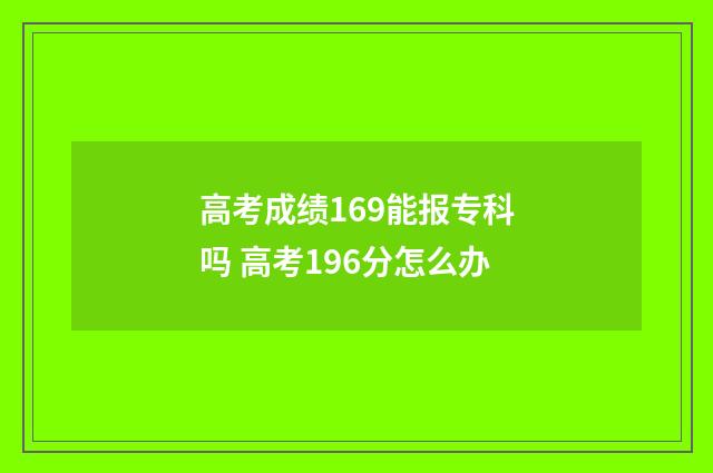 高考成绩169能报专科吗 高考196分怎么办