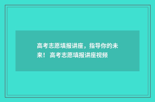 高考志愿填报讲座,指导你的未来! 高考志愿填报讲座视频