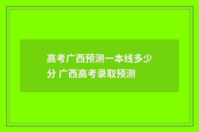 高考广西预测一本线多少分 广西高考录取预测
