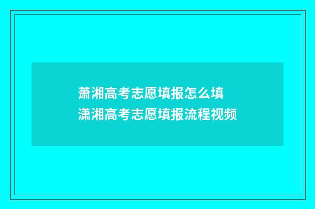 萧湘高考志愿填报怎么填 潇湘高考志愿填报流程视频