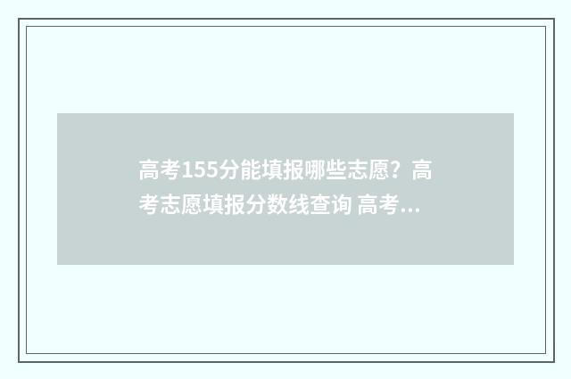 高考155分能填报哪些志愿?高考志愿填报分数线查询 高考155分可以报哪些大专