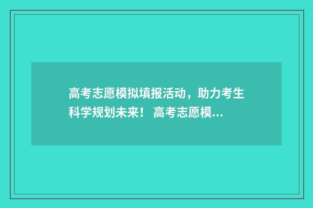 高考志愿模拟填报活动，助力考生科学规划未来！ 高考志愿模拟填报免费