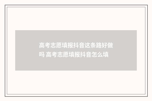 高考志愿填报抖音这条路好做吗 高考志愿填报抖音怎么填