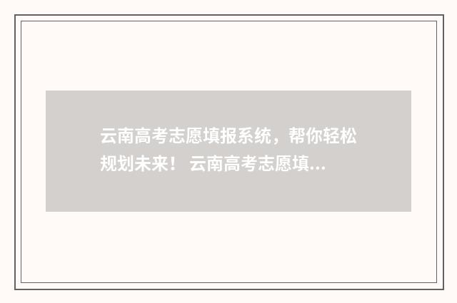 云南高考志愿填报系统，帮你轻松规划未来！ 云南高考志愿填报系统登录入口