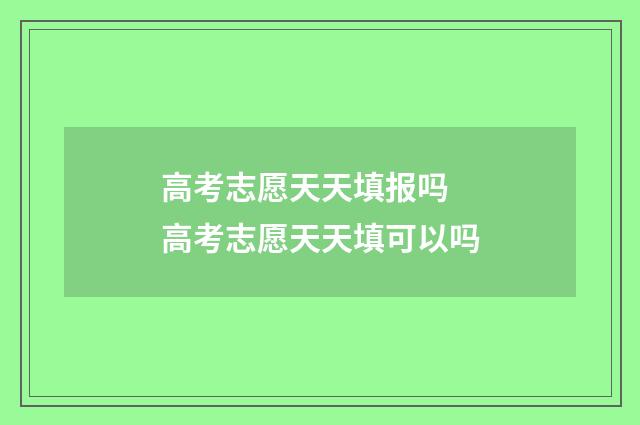 高考志愿天天填报吗 高考志愿天天填可以吗