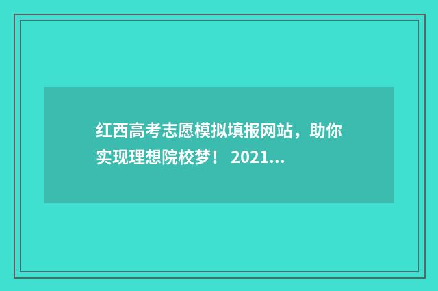 红西高考志愿模拟填报网站，助你实现理想院校梦！ 2021高考报志愿模拟