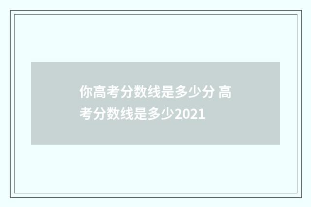你高考分数线是多少分 高考分数线是多少2021