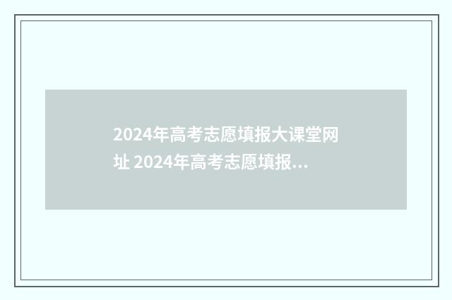 2024年高考志愿填报大课堂网址 2024年高考志愿填报指南电子版