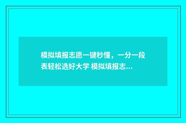 模拟填报志愿一键秒懂,一分一段表轻松选好大学 模拟填报志愿一般多少钱