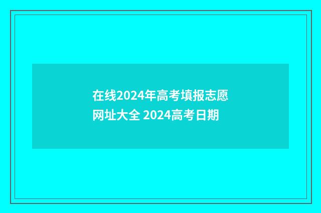 在线2024年高考填报志愿网址大全 2024高考日期