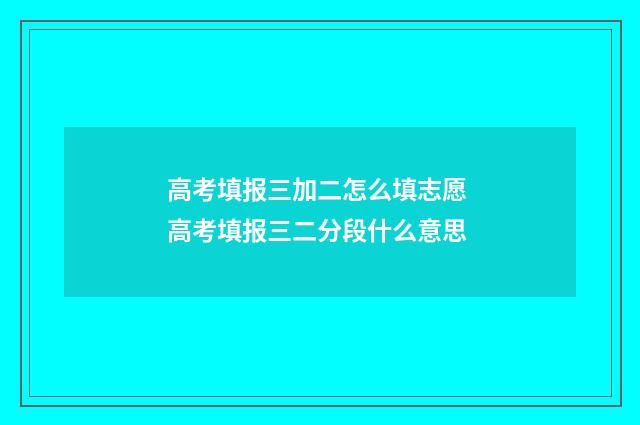 高考填报三加二怎么填志愿 高考填报三二分段什么意思