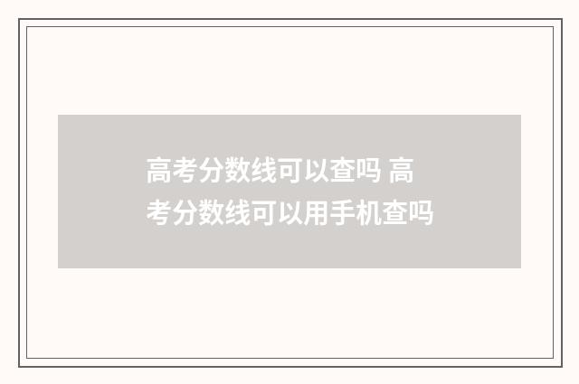 高考分数线可以查吗 高考分数线可以用手机查吗