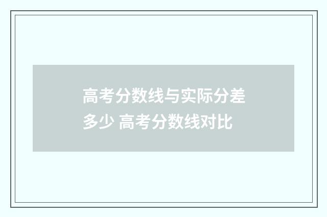 高考分数线与实际分差多少 高考分数线对比