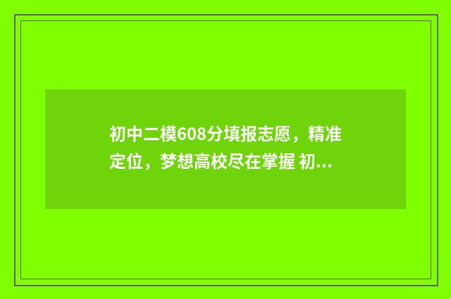 初中二模608分填报志愿，精准定位，梦想高校尽在掌握 初中二模难度