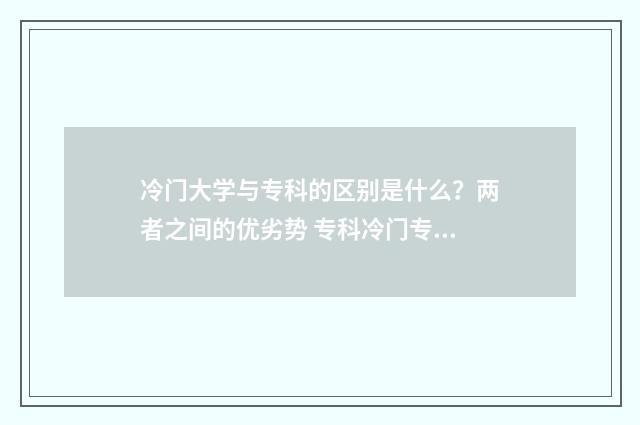 冷门大学与专科的区别是什么？两者之间的优劣势 专科冷门专业最新排名