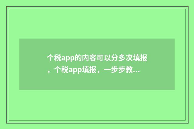 个税app的内容可以分多次填报，个税app填报，一步步教你分批填 个税app需要填写哪些