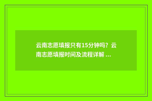 云南志愿填报只有15分钟吗？云南志愿填报时间及流程详解 云南考生报志愿