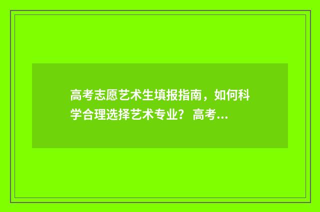 高考志愿艺术生填报指南,如何科学合理选择艺术专业? 高考志愿艺术生可以填报多少个学校
