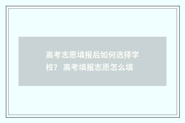 高考志愿填报后如何选择学校? 高考填报志愿怎么填