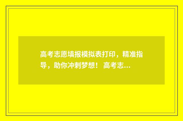 高考志愿填报模拟表打印,精准指导,助你冲刺梦想! 高考志愿填报模拟投档