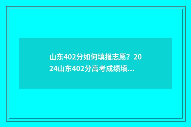 山东402分如何填报志愿?2024山东402分高考成绩填报志愿指南 山东2021年402分能上什么大学