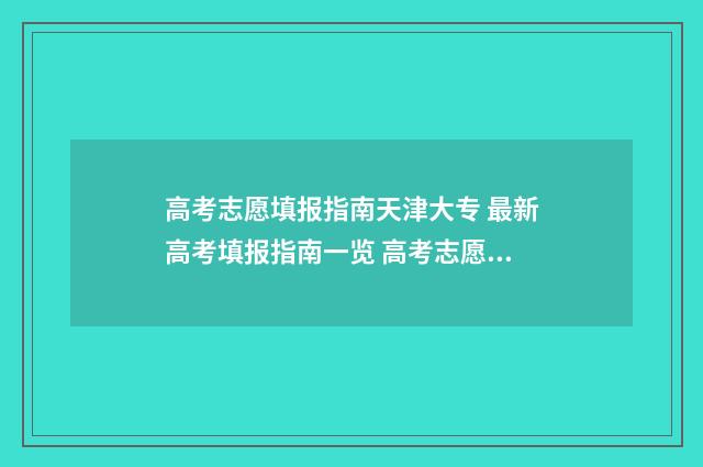 高考志愿填报指南天津大专 最新高考填报指南一览 高考志愿填报志愿表