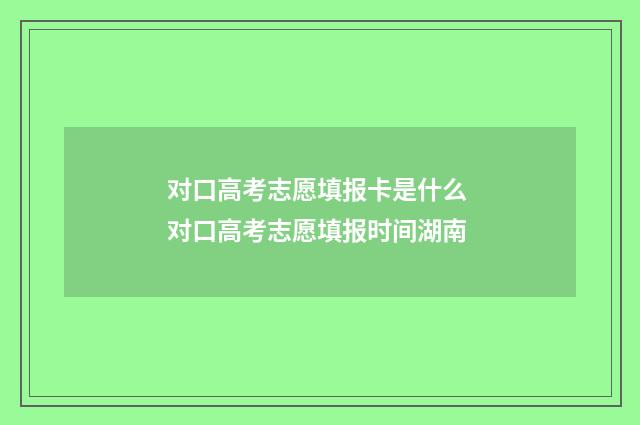 对口高考志愿填报卡是什么 对口高考志愿填报时间湖南