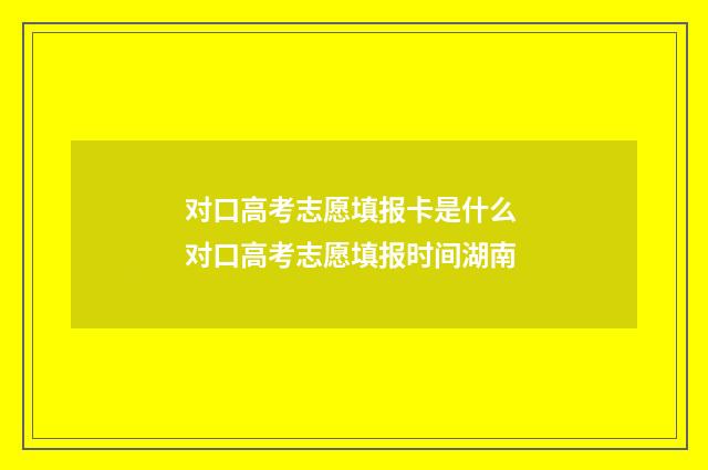 对口高考志愿填报卡是什么 对口高考志愿填报时间湖南