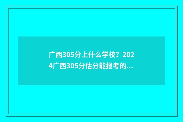 广西305分上什么学校？2024广西305分估分能报考的大学 广西高考330分能考到什么学校?
