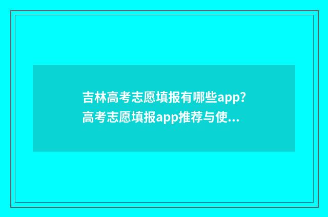 吉林高考志愿填报有哪些app？高考志愿填报app推荐与使用指南 吉林高考志愿填报服务平台