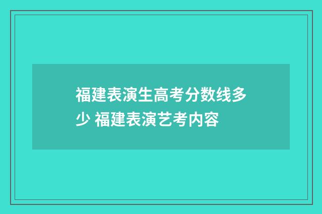 福建表演生高考分数线多少 福建表演艺考内容